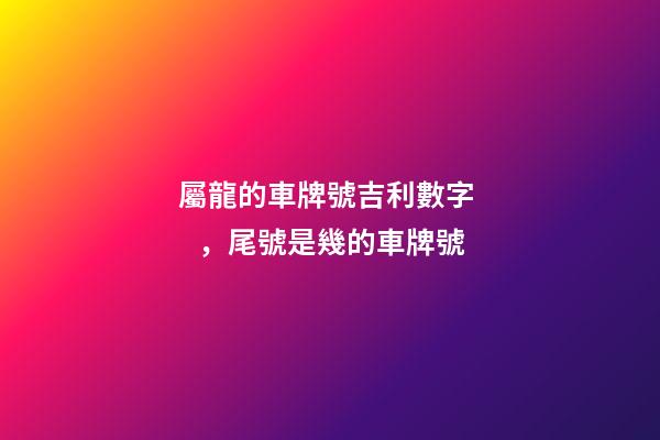 屬龍的車牌號吉利數字，尾號是幾的車牌號